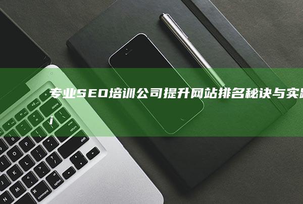 专业SEO培训公司：提升网站排名秘诀与实践案例分享