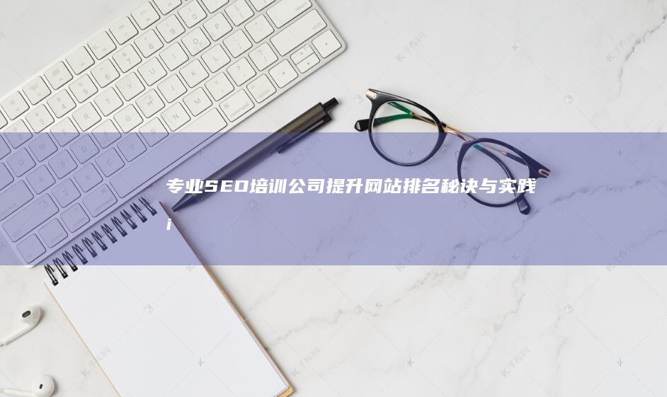 专业SEO培训公司：提升网站排名秘诀与实践案例分享